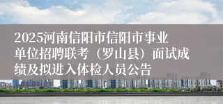 2025河南信阳市信阳市事业单位招聘联考(罗山县)面试成绩及拟进入体检人员公告