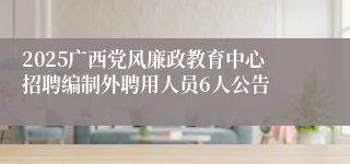 2025广西党风廉政教育中心招聘编制外聘用人员6人公告
