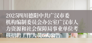 2025四川德阳中共广汉市委机构编制委员会办公室广汉市人力资源和社会保障局事业单位考核招聘工作人员6人公告
