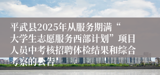 平武县2025年从服务期满“大学生志愿服务西部计划”项目人员中考核招聘体检结果和综合考察的公告