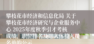 攀枝花市经济和信息化局 关于攀枝花市经济研究与企业服务中心 2025年度秋季引才考核成绩、职位排名及进入体检人员名单的公示