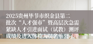 2025贵州毕节市织金县第二批次“人才强市”暨高层次急需紧缺人才引进面试(试教)测评成绩及进入体检人员名单公示