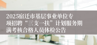 2025宿迁市基层事业单位专项招聘“三支一扶”计划服务期满考核合格人员体检公告