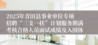 2025年青田县事业单位专项招聘“三支一扶”计划服务期满考核合格人员面试成绩及入围体检人员名单的通知