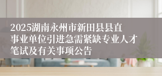 2025湖南永州市新田县县直事业单位引进急需紧缺专业人才笔试及有关事项公告