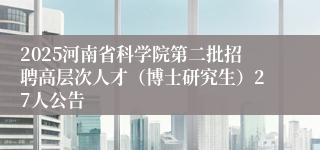 2025河南省科学院第二批招聘高层次人才(博士研究生)27人公告