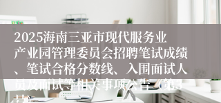 2025海南三亚市现代服务业产业园管理委员会招聘笔试成绩、笔试合格分数线、入围面试人员及面试等相关事项公告（第3号）