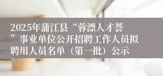 2025年蒲江县“蓉漂人才荟”事业单位公开招聘工作人员拟聘用人员名单(第一批)公示
