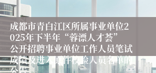 成都市青白江区所属事业单位2025年下半年“蓉漂人才荟”公开招聘事业单位工作人员笔试成绩及进入原件校验人员名单的公告