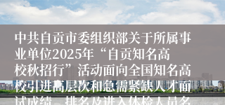 中共自贡市委组织部关于所属事业单位2025年“自贡知名高校秋招行”活动面向全国知名高校引进高层次和急需紧缺人才面试成绩、排名及进入体检人员名单的公告