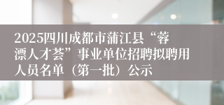 2025四川成都市蒲江县“蓉漂人才荟”事业单位招聘拟聘用人员名单(第一批)公示