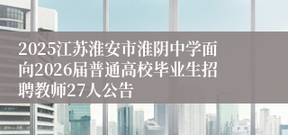 2025江苏淮安市淮阴中学面向2026届普通高校毕业生招聘教师27人公告