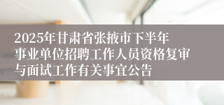 2025年甘肃省张掖市下半年事业单位招聘工作人员资格复审与面试工作有关事宜公告