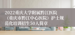 2022重庆大学附属黔江医院（重庆市黔江中心医院）护士规范化培训招生50人简章