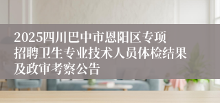 2025四川巴中市恩阳区专项招聘卫生专业技术人员体检结果及政审考察公告