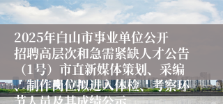 2025年白山市事业单位公开招聘高层次和急需紧缺人才公告(1号)市直新媒体策划、采编、制作岗位拟进入体检、考察环节人员及其成绩公示