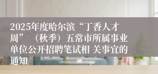 2025年度哈尔滨“丁香人才周” （秋季）五常市所属事业单位公开招聘笔试相 关事宜的通知