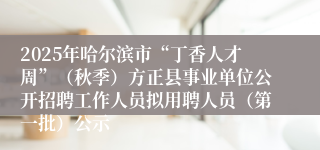 2025年哈尔滨市“丁香人才周”(秋季)方正县事业单位公开招聘工作人员拟用聘人员(第一批)公示