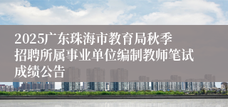 2025广东珠海市教育局秋季招聘所属事业单位编制教师笔试成绩公告