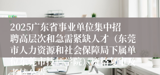 2025广东省事业单位集中招聘高层次和急需紧缺人才(东莞市人力资源和社会保障局下属单位东莞市技师学院)资格复审及考核公告