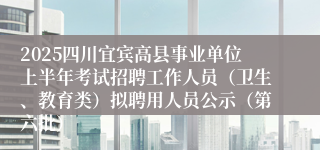 2025四川宜宾高县事业单位上半年考试招聘工作人员(卫生、教育类)拟聘用人员公示(第六批)