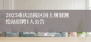 2025重庆涪陵区国土规划测绘站招聘1人公告