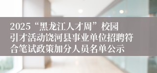 2025“黑龙江人才周”校园引才活动饶河县事业单位招聘符合笔试政策加分人员名单公示