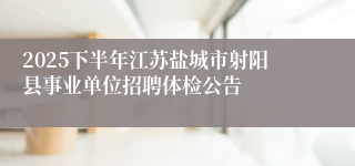 2025下半年江苏盐城市射阳县事业单位招聘体检公告