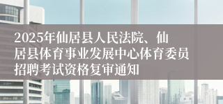2025年仙居县人民法院、仙居县体育事业发展中心体育委员招聘考试资格复审通知