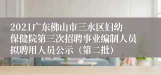 2021广东佛山市三水区妇幼保健院第三次招聘事业编制人员拟聘用人员公示（第二批）