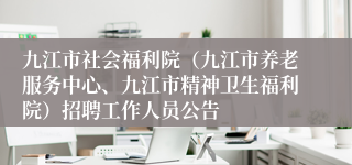 九江市社会福利院（九江市养老服务中心、九江市精神卫生福利院）招聘工作人员公告