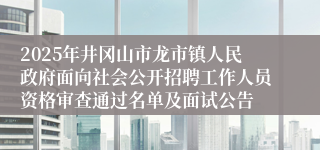 2025年井冈山市龙市镇人民政府面向社会公开招聘工作人员资格审查通过名单及面试公告 