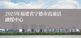 2025年福建省宁德市霞浦县融媒中心