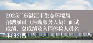 2025广东湛江市生态环境局招聘雇员（后勤服务人员）面试成绩、总成绩及入围体检人员名单的公告