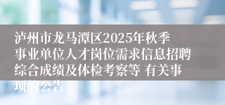 泸州市龙马潭区2025年秋季事业单位人才岗位需求信息招聘综合成绩及体检考察等 有关事项的公告