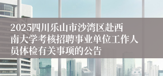 2025四川乐山市沙湾区赴西南大学考核招聘事业单位工作人员体检有关事项的公告