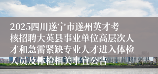 2025四川遂宁市遂州英才考核招聘大英县事业单位高层次人才和急需紧缺专业人才进入体检人员及体检相关事宜公告