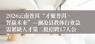 2026云南普洱“才聚普洱•智赢未来”—澜沧县教体行业急需紧缺人才第二批招聘17人公告