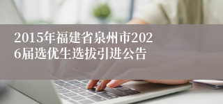 2015年福建省泉州市2026届选优生选拔引进公告