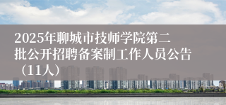2025年聊城市技师学院第二批公开招聘备案制工作人员公告(11人)
