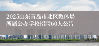 2025山东青岛市北区教体局所属公办学校招聘60人公告
