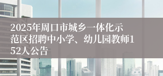2025年周口市城乡一体化示范区招聘中小学、幼儿园教师152人公告
