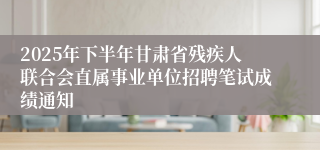 2025年下半年甘肃省残疾人联合会直属事业单位招聘笔试成绩通知