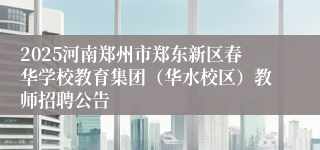 2025河南郑州市郑东新区春华学校教育集团(华水校区)教师招聘公告