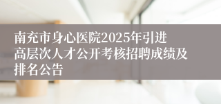 南充市身心医院2025年引进高层次人才公开考核招聘成绩及排名公告