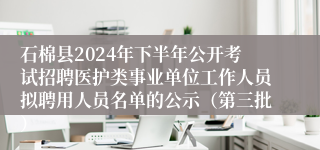 石棉县2024年下半年公开考试招聘医护类事业单位工作人员拟聘用人员名单的公示(第三批)