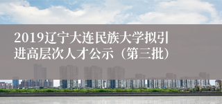 2019辽宁大连民族大学拟引进高层次人才公示（第三批）