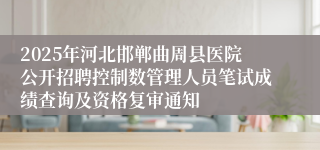 2025年河北邯郸曲周县医院公开招聘控制数管理人员笔试成绩查询及资格复审通知