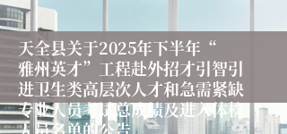 天全县关于2025年下半年“雅州英才”工程赴外招才引智引进卫生类高层次人才和急需紧缺专业人员考试总成绩及进入体检人员名单的公告