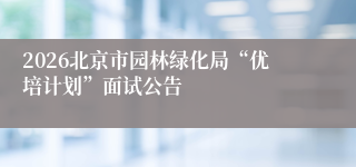 2026北京市园林绿化局“优培计划”面试公告